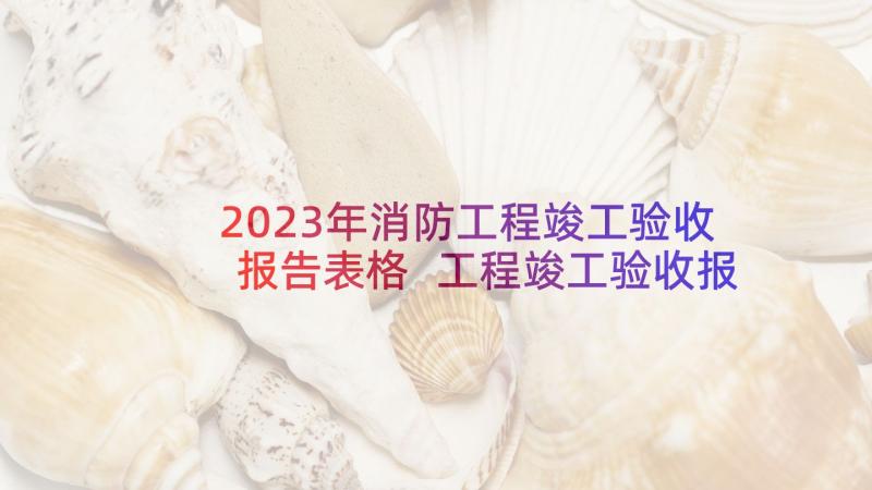 2023年消防工程竣工验收报告表格 工程竣工验收报告(大全10篇)