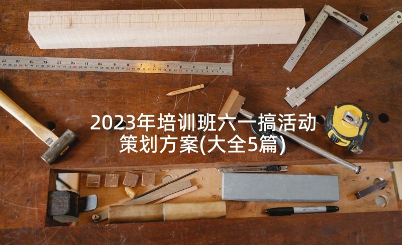 2023年培训班六一搞活动策划方案(大全5篇)