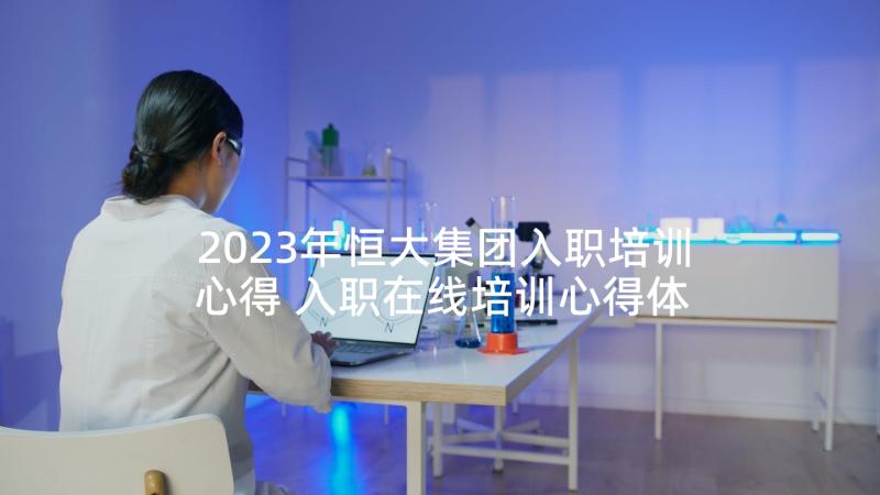 2023年恒大集团入职培训心得 入职在线培训心得体会(模板6篇)