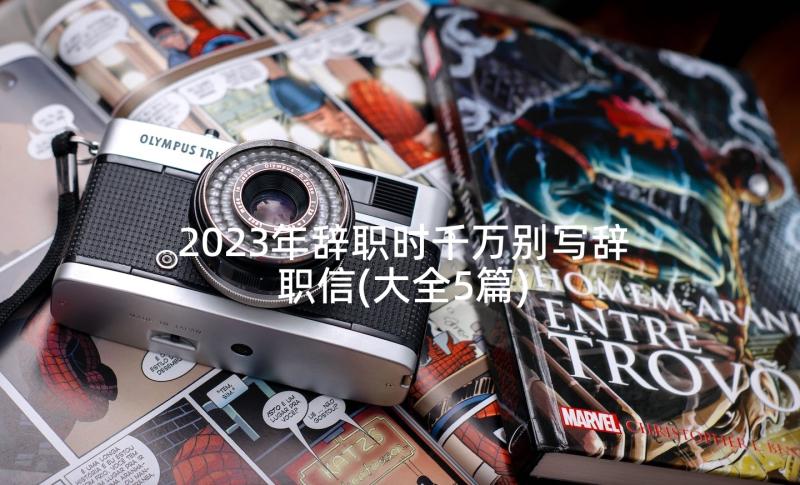 2023年辞职时千万别写辞职信(大全5篇)