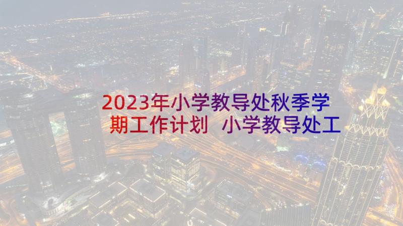 2023年小学教导处秋季学期工作计划 小学教导处工作计划(汇总5篇)