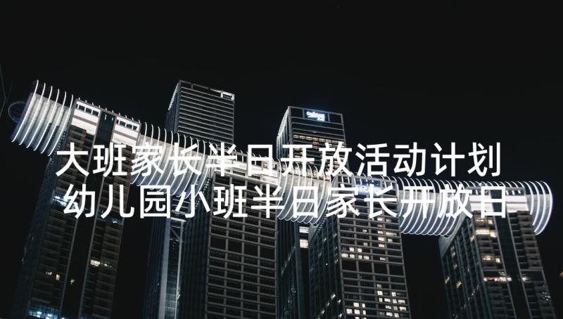 大班家长半日开放活动计划 幼儿园小班半日家长开放日活动方案(模板5篇)