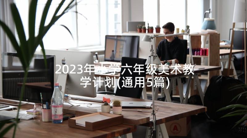 2023年小学六年级美术教学计划(通用5篇)