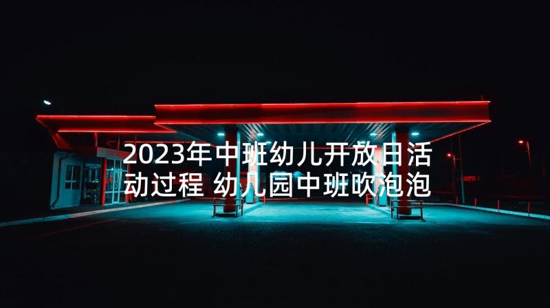 2023年中班幼儿开放日活动过程 幼儿园中班吹泡泡活动计划(优秀5篇)