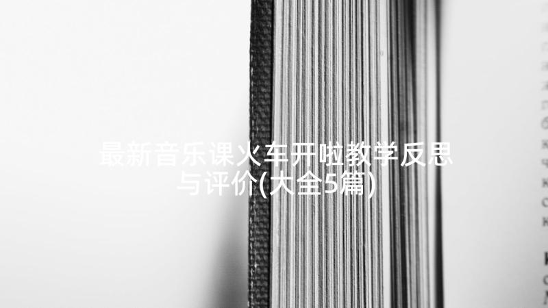 最新音乐课火车开啦教学反思与评价(大全5篇)