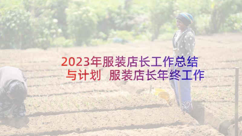 2023年服装店长工作总结与计划 服装店长年终工作总结(汇总5篇)