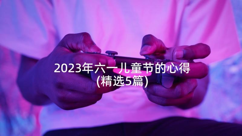 2023年六一儿童节的心得(精选5篇)