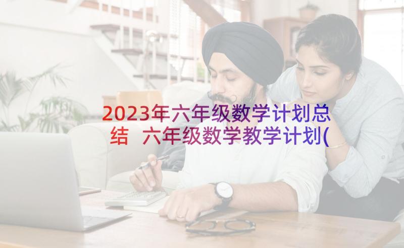 2023年六年级数学计划总结 六年级数学教学计划(实用7篇)