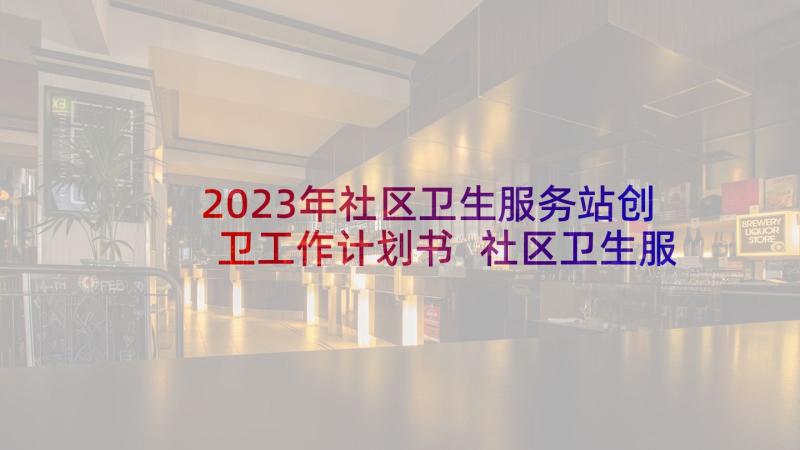 2023年社区卫生服务站创卫工作计划书 社区卫生服务站工作计划(实用5篇)