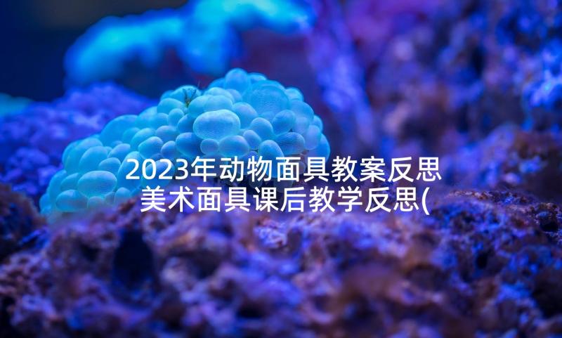 2023年动物面具教案反思 美术面具课后教学反思(通用7篇)