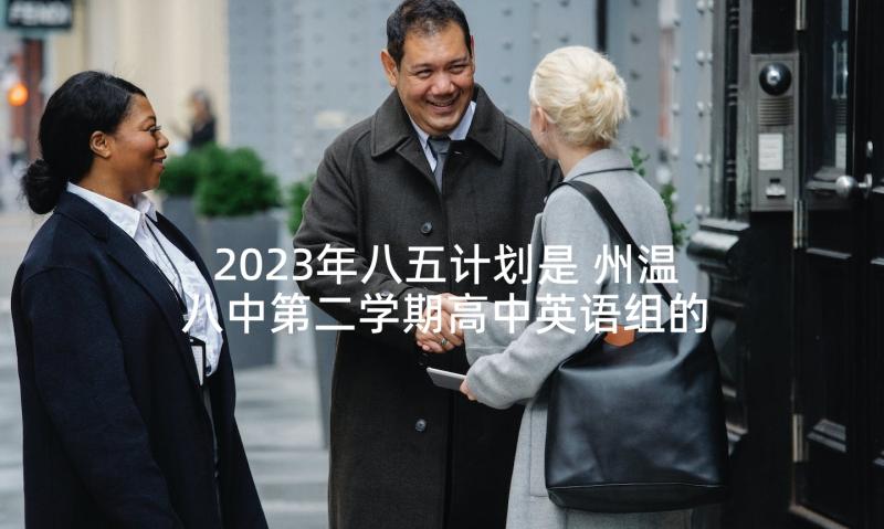 2023年八五计划是 州温八中第二学期高中英语组的工作计划(精选5篇)