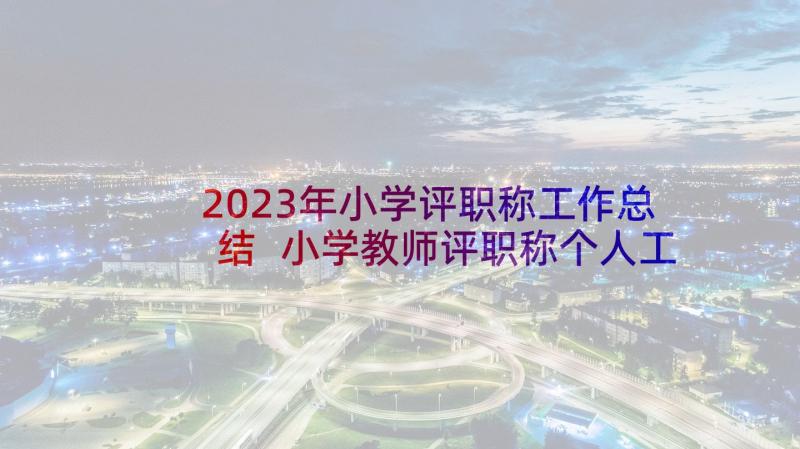 2023年小学评职称工作总结 小学教师评职称个人工作总结(实用5篇)