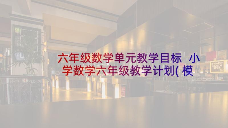 六年级数学单元教学目标 小学数学六年级教学计划(模板9篇)