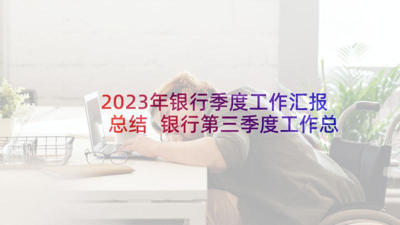 2023年银行季度工作汇报总结 银行第三季度工作总结(模板6篇)