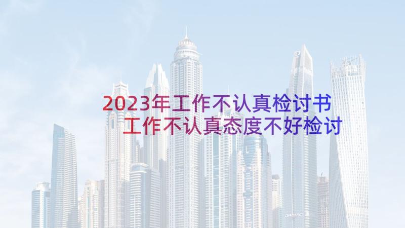 2023年工作不认真检讨书 工作不认真态度不好检讨书(实用5篇)