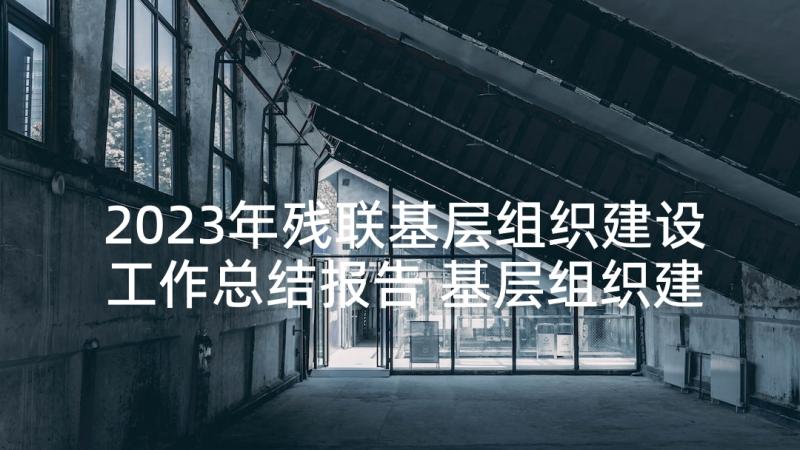 2023年残联基层组织建设工作总结报告 基层组织建设工作总结(实用5篇)