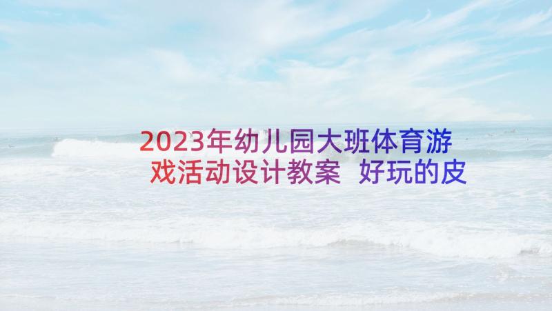 2023年幼儿园大班体育游戏活动设计教案 好玩的皮球大班体育游戏活动教案(精选5篇)