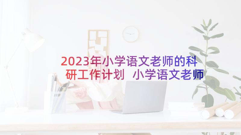 2023年小学语文老师的科研工作计划 小学语文老师工作计划(优秀9篇)