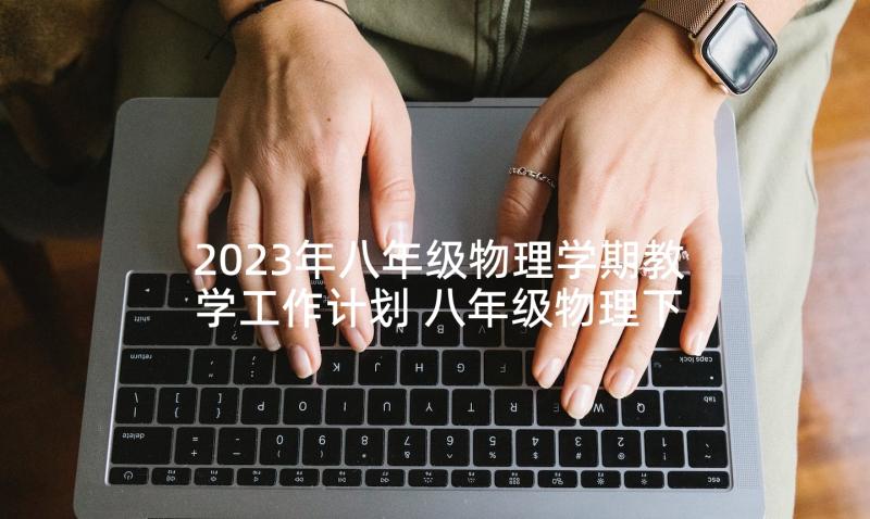 2023年八年级物理学期教学工作计划 八年级物理下学期教学计划(大全8篇)