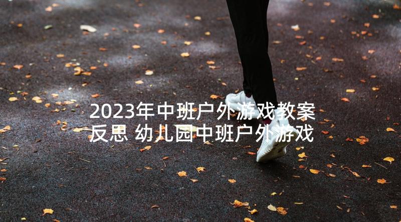 2023年中班户外游戏教案反思 幼儿园中班户外游戏活动方案(实用9篇)