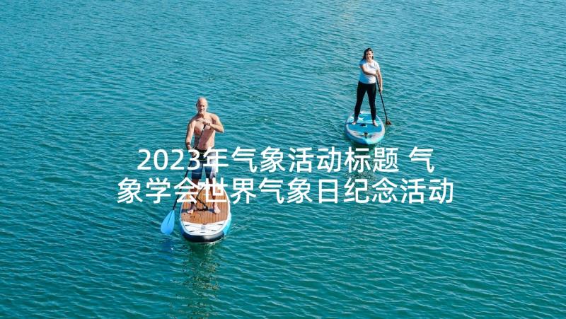 2023年气象活动标题 气象学会世界气象日纪念活动总结(优秀6篇)