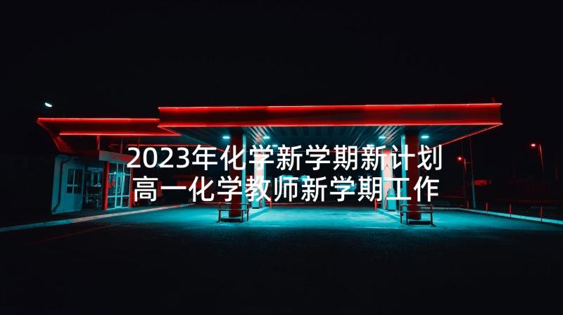 2023年化学新学期新计划 高一化学教师新学期工作计划(优秀5篇)