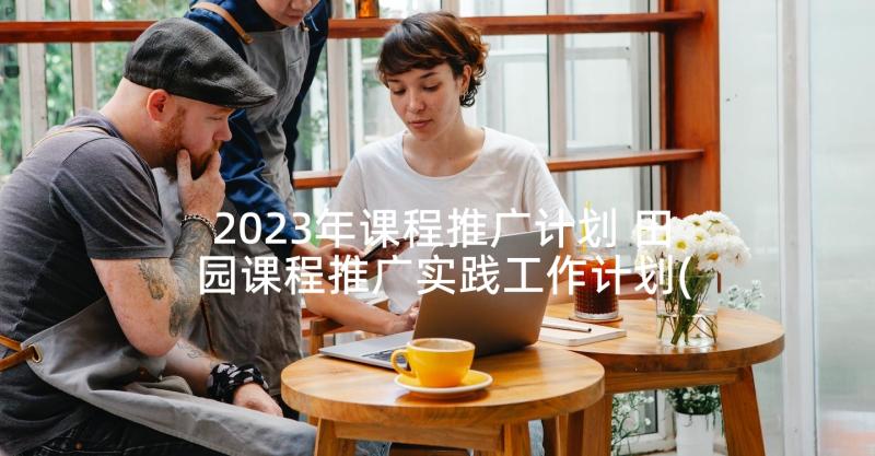 2023年课程推广计划 田园课程推广实践工作计划(汇总5篇)