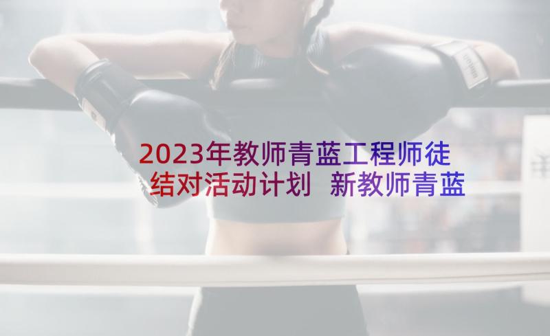 2023年教师青蓝工程师徒结对活动计划 新教师青蓝工程徒弟发言稿(汇总5篇)