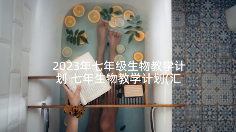 2023年七年级生物教学计划 七年生物教学计划(汇总10篇)