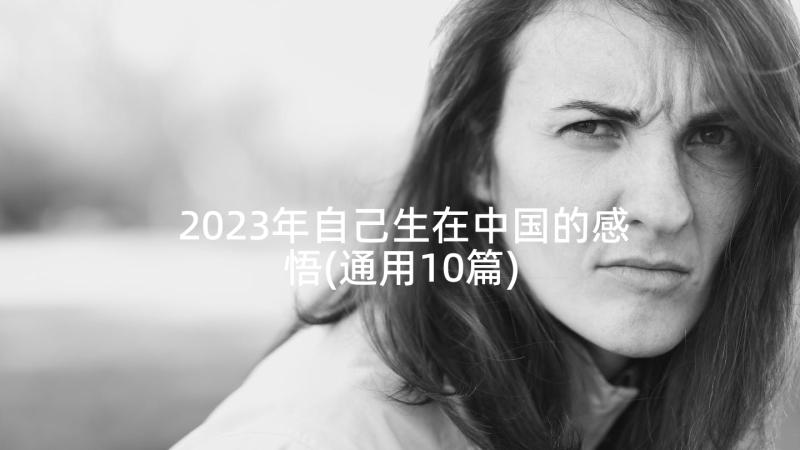 2023年自己生在中国的感悟(通用10篇)
