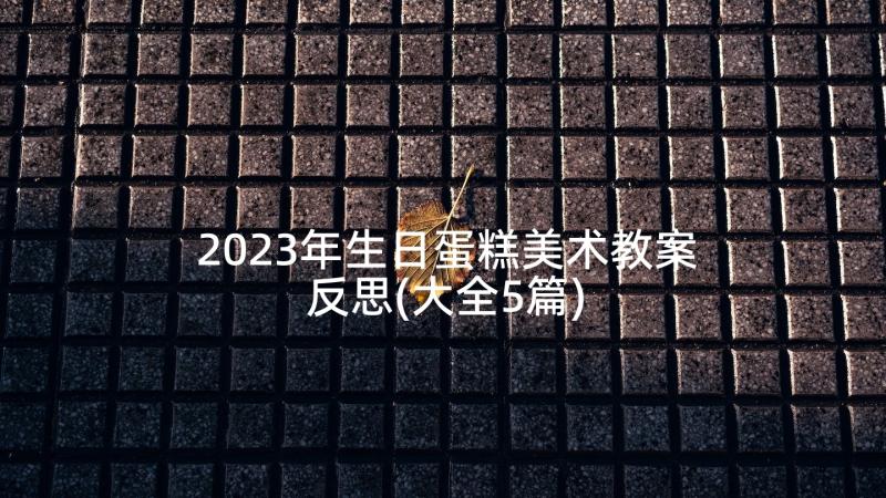 2023年生日蛋糕美术教案反思(大全5篇)