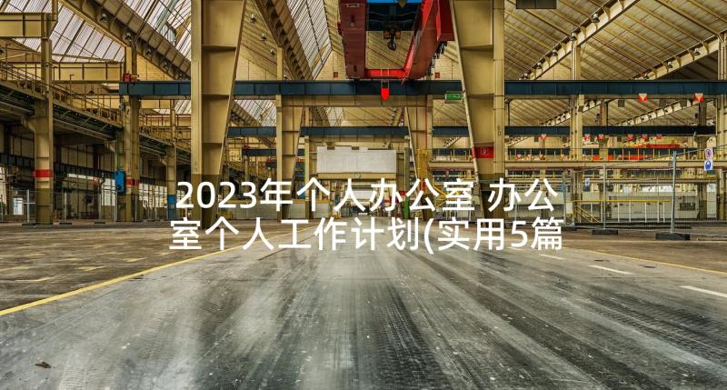 2023年个人办公室 办公室个人工作计划(实用5篇)