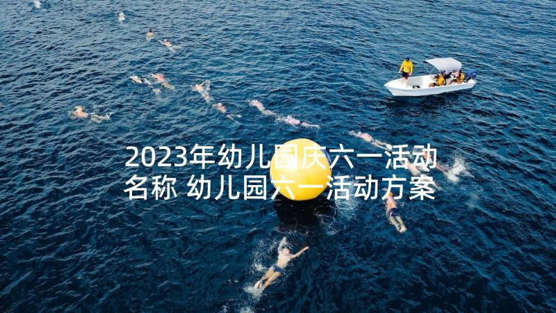 2023年幼儿园庆六一活动名称 幼儿园六一活动方案(通用6篇)