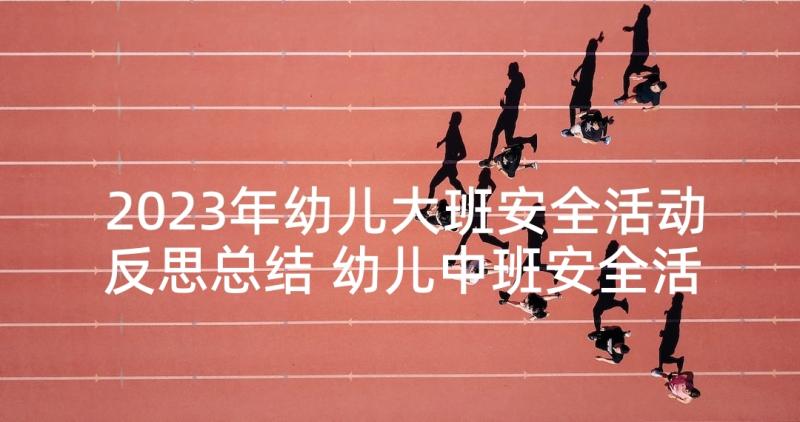 2023年幼儿大班安全活动反思总结 幼儿中班安全活动反思(精选6篇)