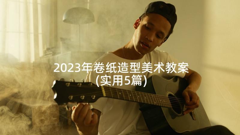 2023年卷纸造型美术教案(实用5篇)