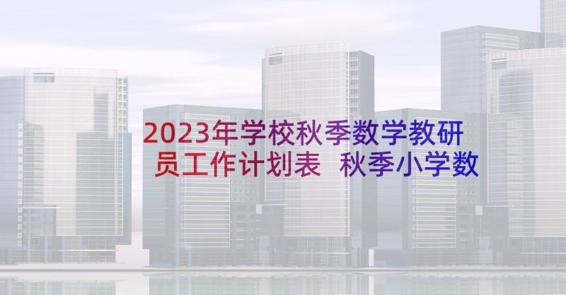 2023年学校秋季数学教研员工作计划表 秋季小学数学教研工作计划(模板5篇)