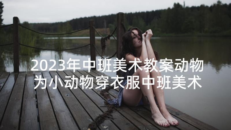 2023年中班美术教案动物 为小动物穿衣服中班美术活动教案(汇总5篇)