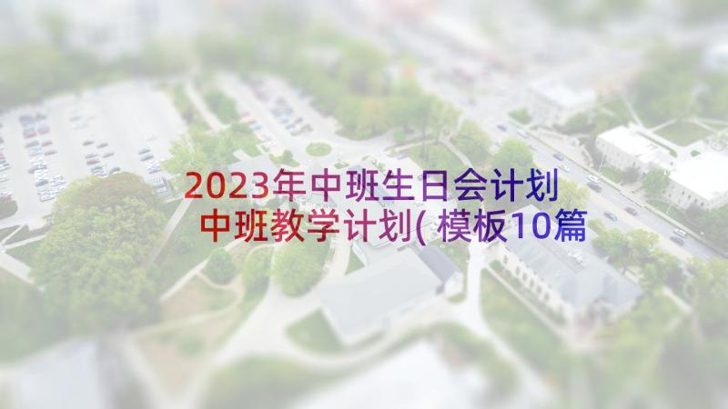 2023年中班生日会计划 中班教学计划(模板10篇)