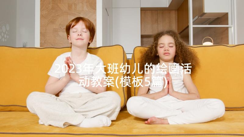 2023年大班幼儿的绘画活动教案(模板5篇)