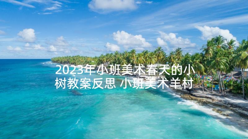 2023年小班美术春天的小树教案反思 小班美术羊村的春天教案(实用7篇)