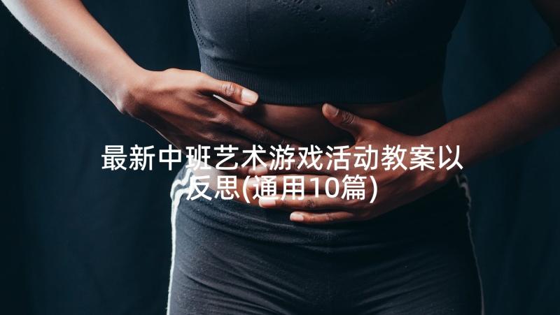 最新中班艺术游戏活动教案以反思(通用10篇)