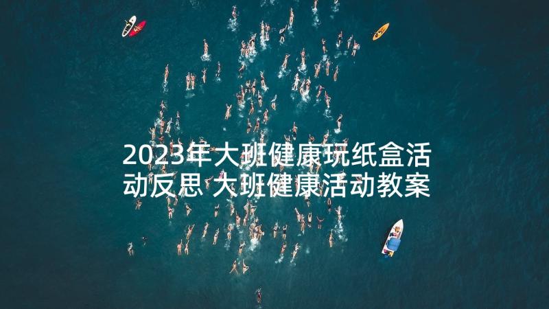 2023年大班健康玩纸盒活动反思 大班健康活动教案(精选9篇)