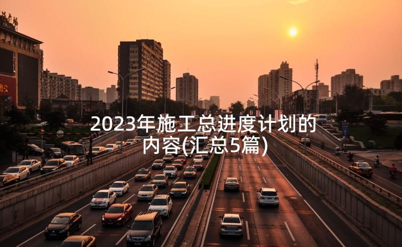 2023年施工总进度计划的内容(汇总5篇)