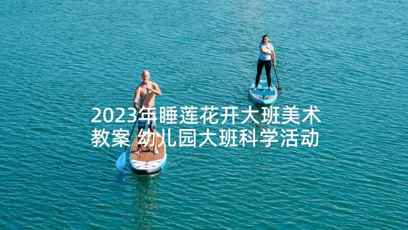 2023年睡莲花开大班美术教案 幼儿园大班科学活动教案(优秀10篇)