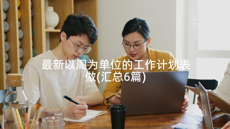 最新以周为单位的工作计划表做(汇总6篇)