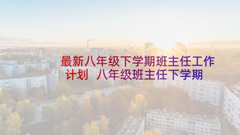 最新八年级下学期班主任工作计划 八年级班主任下学期工作计划(实用6篇)