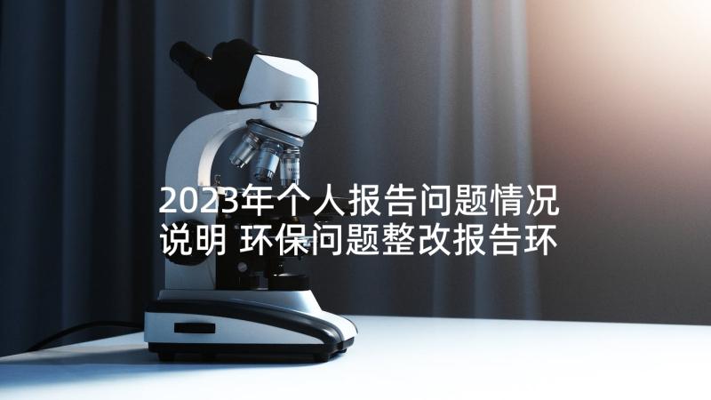 2023年个人报告问题情况说明 环保问题整改报告环保整改报告情况说明(优质5篇)