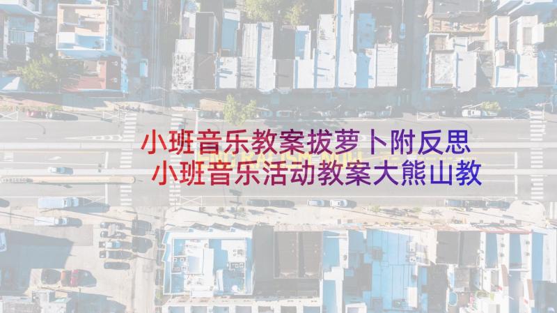 小班音乐教案拔萝卜附反思 小班音乐活动教案大熊山教案附教学反思(优质8篇)