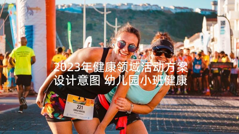 2023年健康领域活动方案设计意图 幼儿园小班健康活动教学方案健康领域教案(优秀5篇)