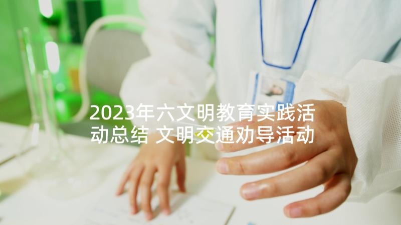 2023年六文明教育实践活动总结 文明交通劝导活动心得体会(通用8篇)